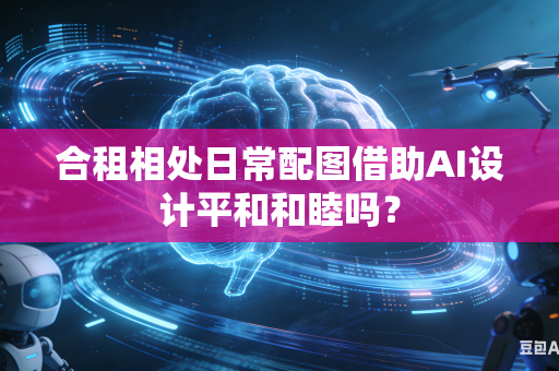合租相处日常配图借助AI设计平和和睦吗？-第1张图片-AI优尚网