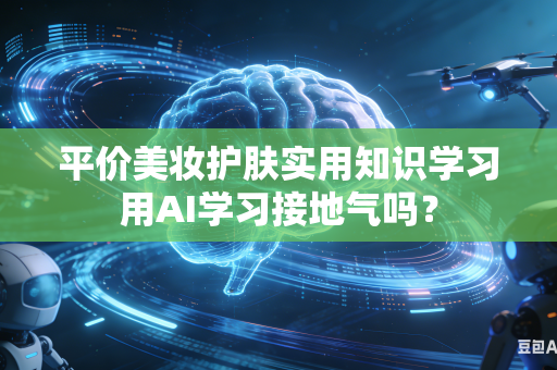 平价美妆护肤实用知识学习用AI学习接地气吗？-第1张图片-AI优尚网