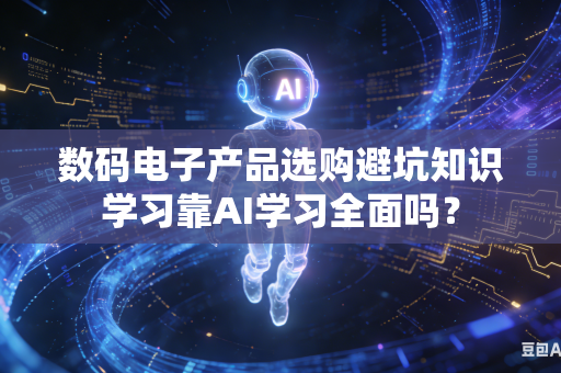 数码电子产品选购避坑知识学习靠AI学习全面吗？-第1张图片-AI优尚网