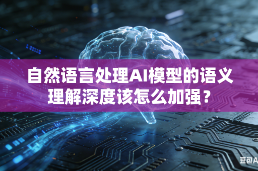 自然语言处理AI模型的语义理解深度该怎么加强？