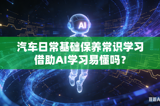 汽车日常基础保养常识学习借助AI学习易懂吗？-第1张图片-AI优尚网