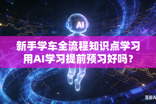 新手学车全流程知识点学习用AI学习提前预习好吗？-第1张图片-AI优尚网