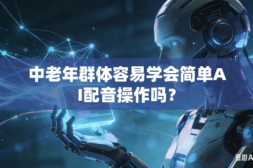 中老年群体容易学会简单AI配音操作吗？