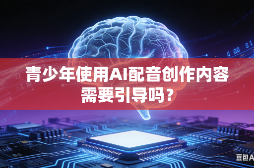 青少年使用AI配音创作内容需要引导吗？-第1张图片-AI优尚网