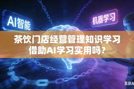 茶饮门店经营管理知识学习借助AI学习实用吗？-第1张图片-AI优尚网