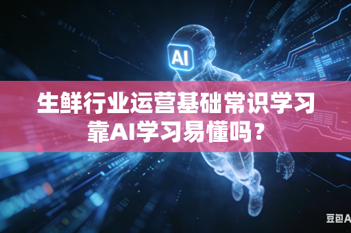 生鲜行业运营基础常识学习靠AI学习易懂吗?-第1张图片-AI优尚网 生鲜行业运营基础常识学习靠AI学习易懂吗?-第1张图片-AI优尚网