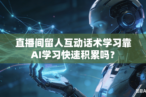 直播间留人互动话术学习靠AI学习快速积累吗?-第1张图片-AI优尚网 直播间留人互动话术学习靠AI学习快速积累吗?-第1张图片-AI优尚网