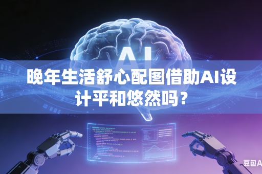 晚年生活舒心配图借助AI设计平和悠然吗？-第1张图片-AI优尚网