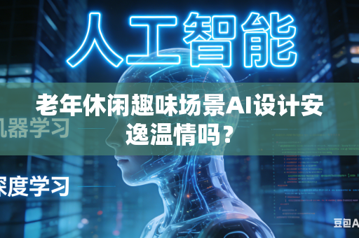 老年休闲趣味场景AI设计安逸温情吗？-第1张图片-AI优尚网
