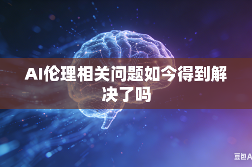 AI伦理相关问题如今得到解决了吗-第1张图片-AI优尚网