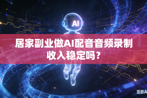居家副业做AI配音音频录制收入稳定吗？-第1张图片-AI优尚网
