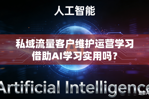 私域流量客户维护运营学习借助AI学习实用吗？-第1张图片-AI优尚网
