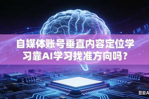自媒体账号垂直内容定位学习靠AI学习找准方向吗?-第1张图片-AI优尚网 自媒体账号垂直内容定位学习靠AI学习找准方向吗?-第1张图片-AI优尚网