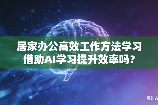 居家办公高效工作方法学习借助AI学习提升效率吗？