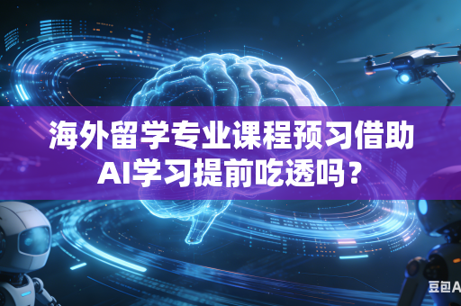 海外留学专业课程预习借助AI学习提前吃透吗？-第1张图片-AI优尚网