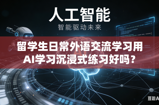 留学生日常外语交流学习用AI学习沉浸式练习好吗？-第1张图片-AI优尚网