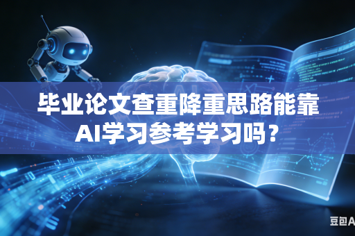 毕业论文查重降重思路能靠AI学习参考学习吗？-第1张图片-AI优尚网