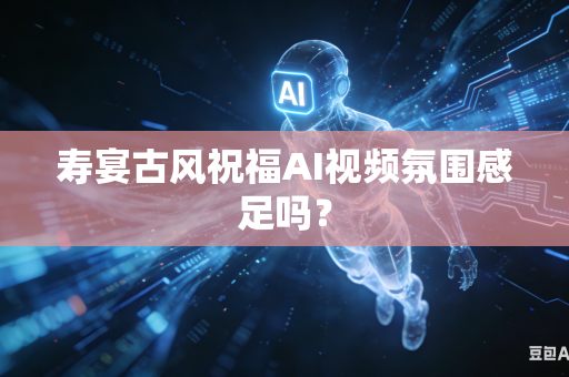 寿宴古风祝福AI视频氛围感足吗?-第1张图片-AI优尚网 寿宴古风祝福AI视频氛围感足吗?-第1张图片-AI优尚网