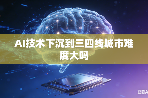 AI技术下沉到三四线城市难度大吗-第1张图片-AI优尚网 AI技术下沉到三四线城市难度大吗-第1张图片-AI优尚网