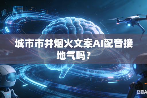 城市市井烟火文案AI配音接地气吗？