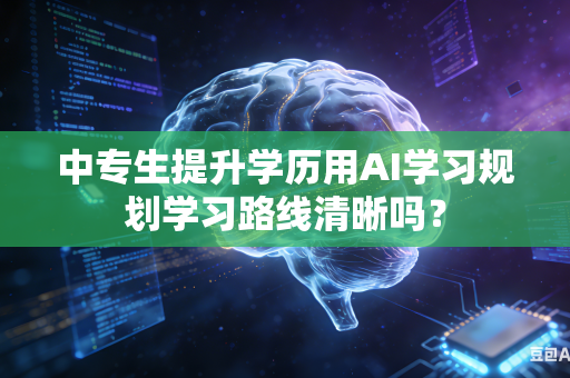 中专生提升学历用AI学习规划学习路线清晰吗？-第1张图片-AI优尚网