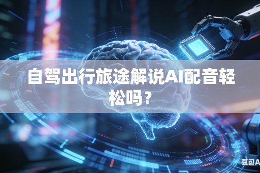 自驾出行旅途解说AI配音轻松吗？