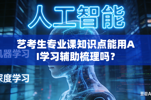 艺考生专业课知识点能用AI学习辅助梳理吗？-第1张图片-AI优尚网