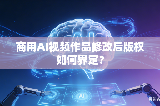 商用AI视频作品修改后版权如何界定？-第1张图片-AI优尚网