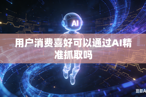 用户消费喜好可以通过AI精准抓取吗-第1张图片-AI优尚网 用户消费喜好可以通过AI精准抓取吗-第1张图片-AI优尚网