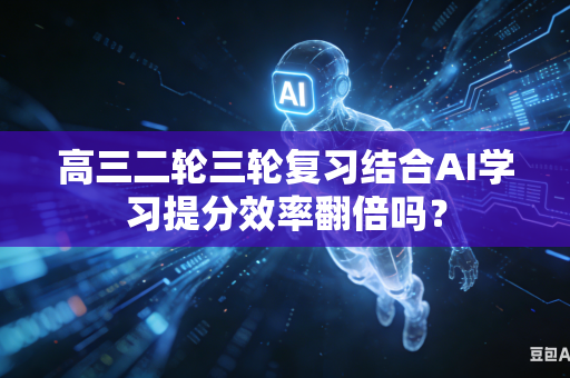 高三二轮三轮复习结合AI学习提分效率翻倍吗？-第1张图片-AI优尚网