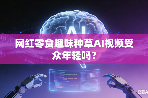 网红零食趣味种草AI视频受众年轻吗?-第1张图片-AI优尚网 网红零食趣味种草AI视频受众年轻吗?-第1张图片-AI优尚网