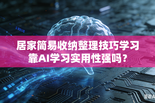 居家简易收纳整理技巧学习靠AI学习实用性强吗？-第1张图片-AI优尚网