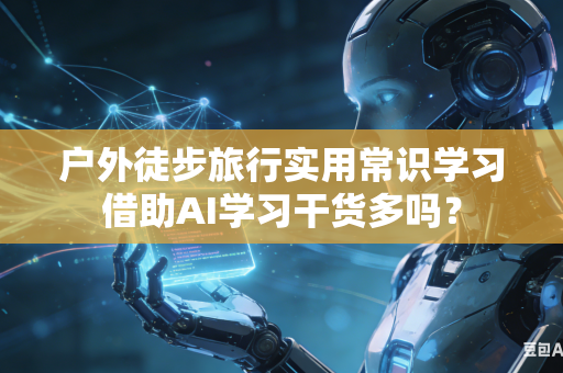 户外徒步旅行实用常识学习借助AI学习干货多吗?-第1张图片-AI优尚网 户外徒步旅行实用常识学习借助AI学习干货多吗?-第1张图片-AI优尚网