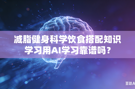 减脂健身科学饮食搭配知识学习用AI学习靠谱吗？-第1张图片-AI优尚网