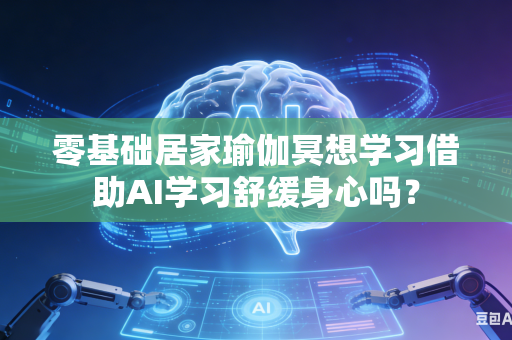 零基础居家瑜伽冥想学习借助AI学习舒缓身心吗?-第1张图片-AI优尚网 零基础居家瑜伽冥想学习借助AI学习舒缓身心吗?-第1张图片-AI优尚网