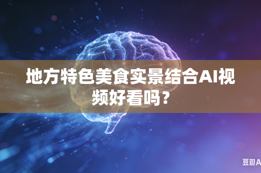 地方特色美食实景结合AI视频好看吗？-第1张图片-AI优尚网