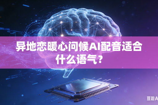异地恋暖心问候AI配音适合什么语气？-第1张图片-AI优尚网