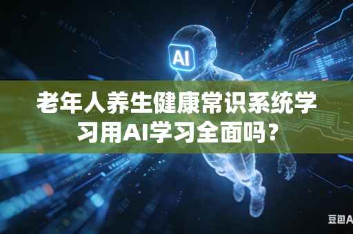 老年人养生健康常识系统学习用AI学习全面吗?-第1张图片-AI优尚网 老年人养生健康常识系统学习用AI学习全面吗?-第1张图片-AI优尚网