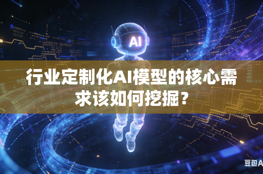 行业定制化AI模型的核心需求该如何挖掘？