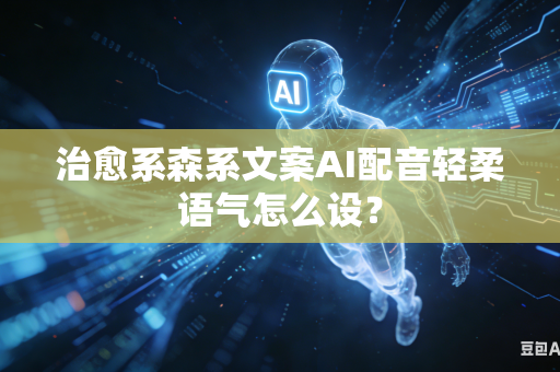 治愈系森系文案AI配音轻柔语气怎么设?-第1张图片-AI优尚网 治愈系森系文案AI配音轻柔语气怎么设?-第1张图片-AI优尚网
