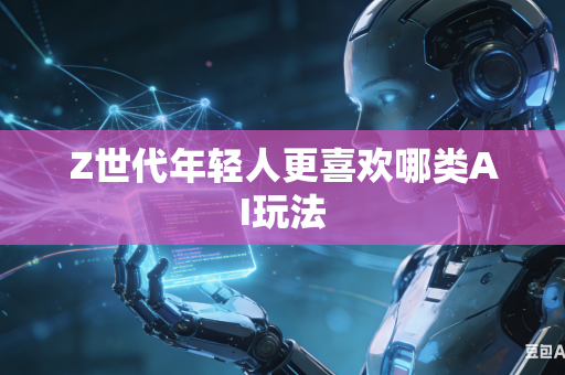 Z世代年轻人更喜欢哪类AI玩法-第1张图片-AI优尚网