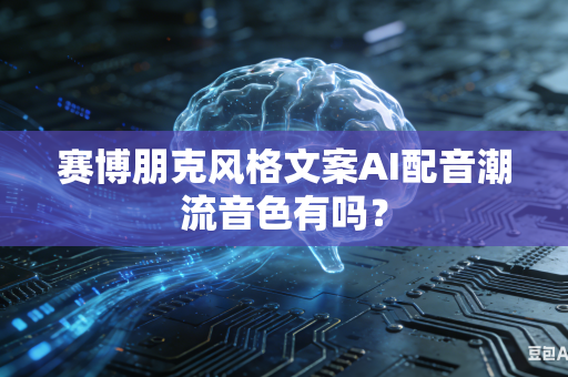 赛博朋克风格文案AI配音潮流音色有吗？-第1张图片-AI优尚网