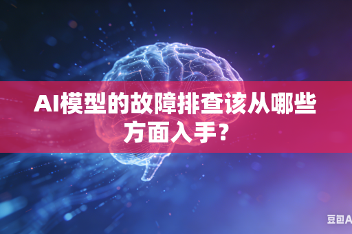 AI模型的故障排查该从哪些方面入手？