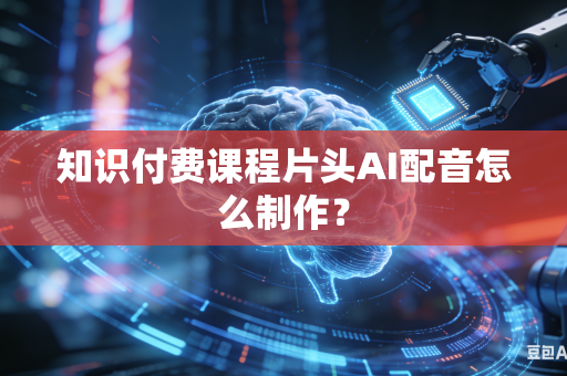 知识付费课程片头AI配音怎么制作?-第1张图片-AI优尚网 知识付费课程片头AI配音怎么制作?-第1张图片-AI优尚网