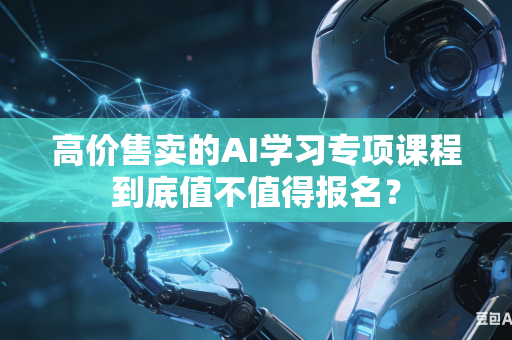 高价售卖的AI学习专项课程到底值不值得报名？-第1张图片-AI优尚网