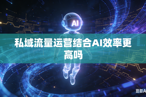 私域流量运营结合AI效率更高吗