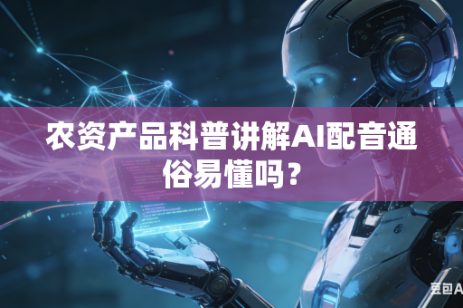 农资产品科普讲解AI配音通俗易懂吗？