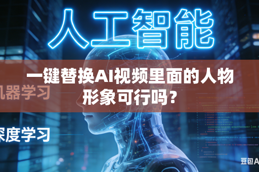 一键替换AI视频里面的人物形象可行吗?-第1张图片-AI优尚网 一键替换AI视频里面的人物形象可行吗?-第1张图片-AI优尚网