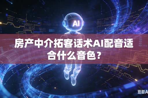 房产中介拓客话术AI配音适合什么音色?-第1张图片-AI优尚网 房产中介拓客话术AI配音适合什么音色?-第1张图片-AI优尚网