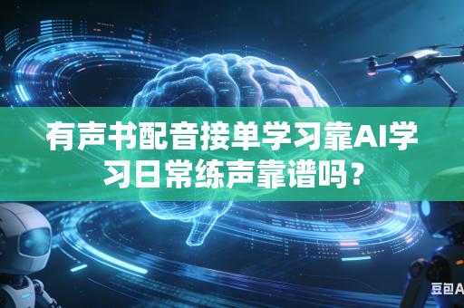有声书配音接单学习靠AI学习日常练声靠谱吗？-第1张图片-AI优尚网